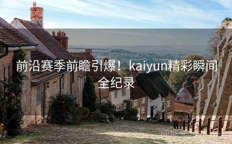 前沿赛季前瞻引爆！kaiyun精彩瞬间全纪录