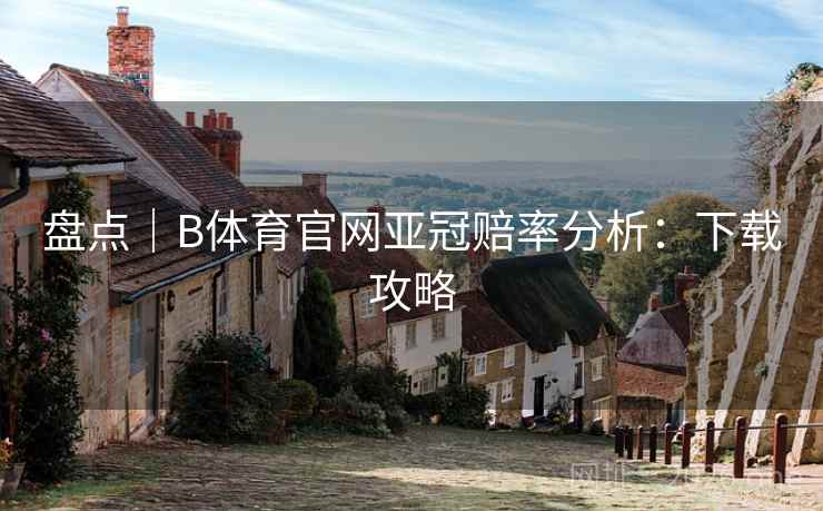 盘点|B体育官网亚冠赔率分析:下载攻略 盘点|B体育官网亚冠赔率分析:下载攻略