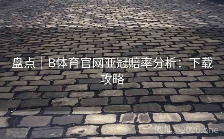 盘点｜B体育官网亚冠赔率分析：下载攻略