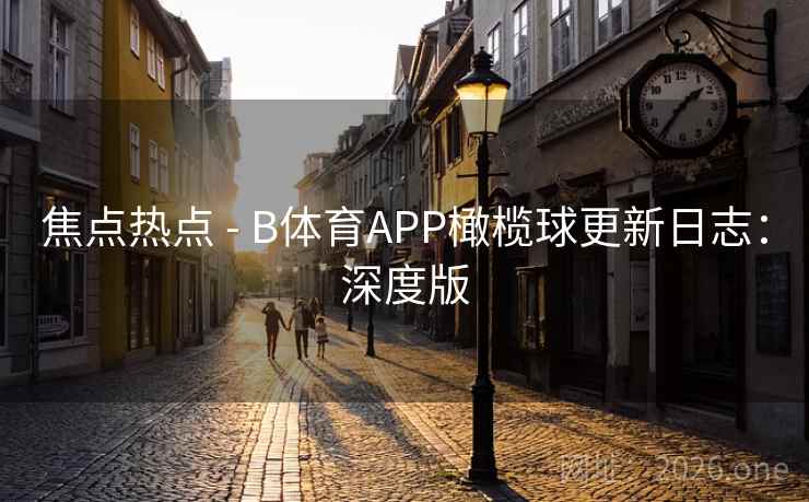 焦点热点 - B体育APP橄榄球更新日志:深度版 焦点热点 - B体育APP橄榄球更新日志:深度版