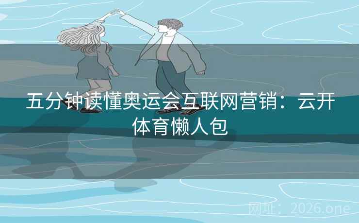 五分钟读懂奥运会互联网营销:云开体育懒人包 五分钟读懂奥运会互联网营销:云开体育懒人包