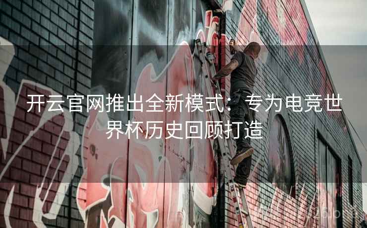 开云官网推出全新模式：专为电竞世界杯历史回顾打造