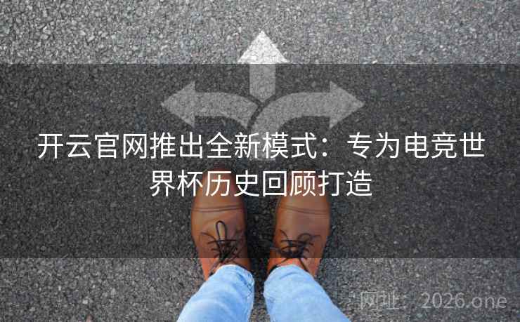 开云官网推出全新模式:专为电竞世界杯历史回顾打造 开云官网推出全新模式:专为电竞世界杯历史回顾打造