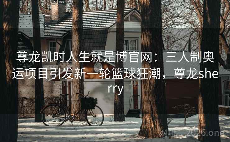 尊龙凯时人生就是博官网:三人制奥运项目引发新一轮篮球狂潮,尊龙sherry 尊龙凯时人生就是博官网:三人制奥运项目引发新一轮篮球狂潮,尊龙sherry