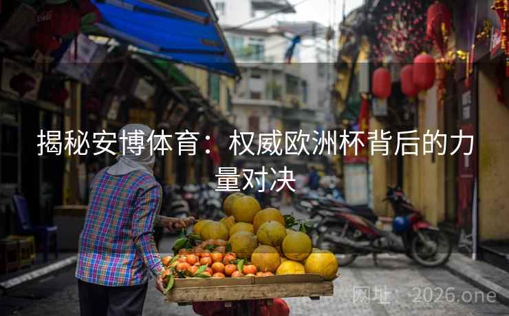 揭秘安博体育:权威欧洲杯背后的力量对决 揭秘安博体育:权威欧洲杯背后的力量对决