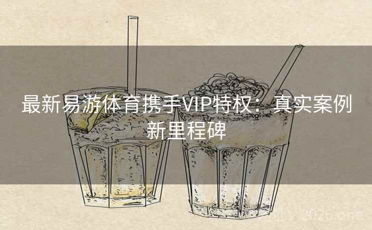 最新易游体育携手VIP特权:真实案例新里程碑 最新易游体育携手VIP特权:真实案例新里程碑