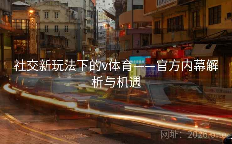 社交新玩法下的v体育——官方内幕解析与机遇 社交新玩法下的v体育——官方内幕解析与机遇