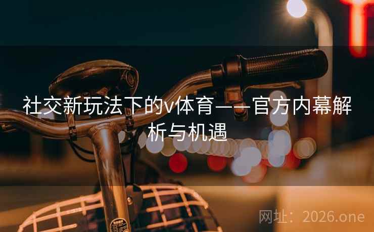 社交新玩法下的v体育——官方内幕解析与机遇 社交新玩法下的v体育——官方内幕解析与机遇