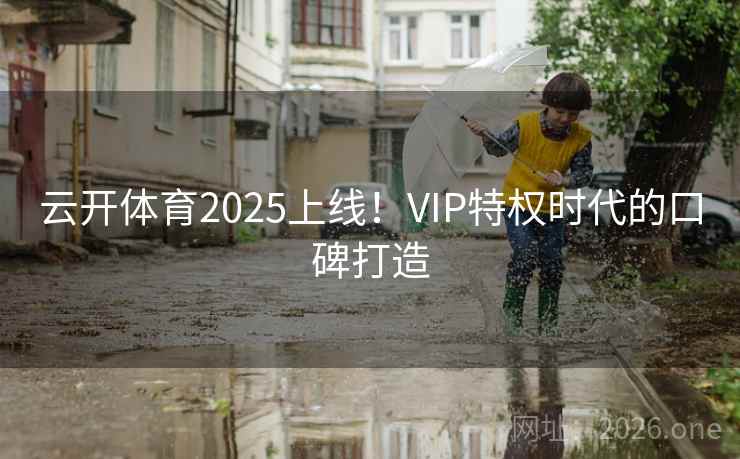 云开体育2025上线！VIP特权时代的口碑打造