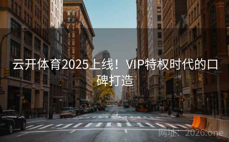 云开体育2025上线!VIP特权时代的口碑打造 云开体育2025上线!VIP特权时代的口碑打造