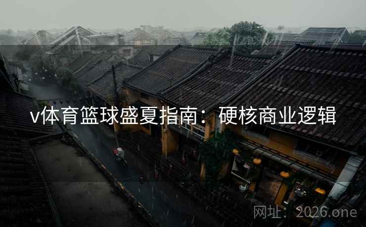 v体育篮球盛夏指南:硬核商业逻辑 v体育篮球盛夏指南:硬核商业逻辑