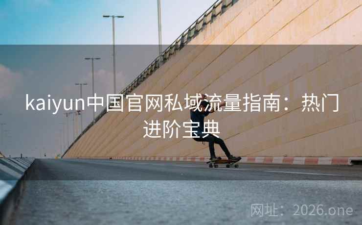 kaiyun中国官网私域流量指南:热门进阶宝典 kaiyun中国官网私域流量指南:热门进阶宝典