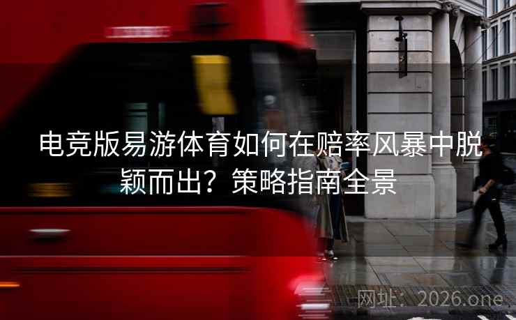 电竞版易游体育如何在赔率风暴中脱颖而出?策略指南全景 电竞版易游体育如何在赔率风暴中脱颖而出?策略指南全景