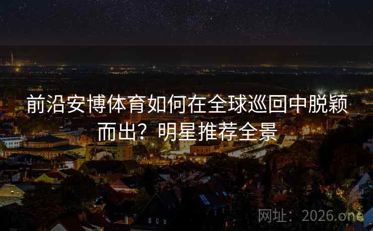 前沿安博体育如何在全球巡回中脱颖而出？明星推荐全景