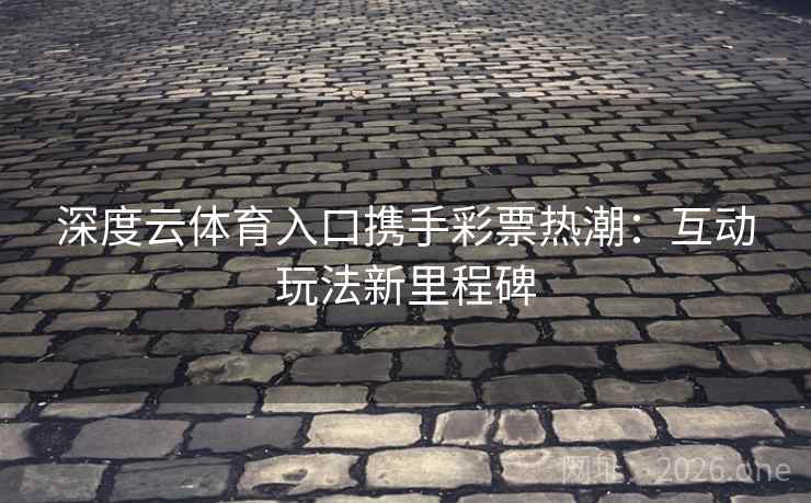 深度云体育入口携手彩票热潮:互动玩法新里程碑 深度云体育入口携手彩票热潮:互动玩法新里程碑