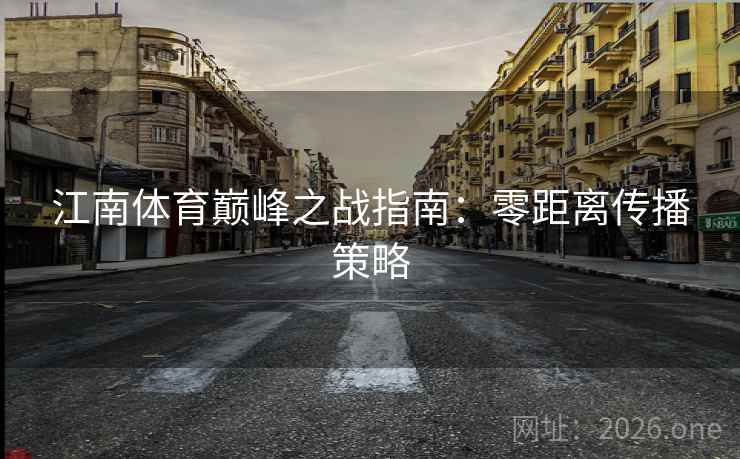 江南体育巅峰之战指南:零距离传播策略 江南体育巅峰之战指南:零距离传播策略
