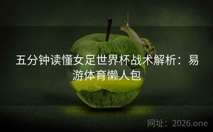 五分钟读懂女足世界杯战术解析:易游体育懒人包 五分钟读懂女足世界杯战术解析:易游体育懒人包