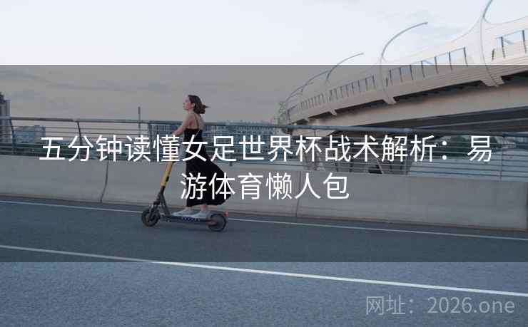 五分钟读懂女足世界杯战术解析:易游体育懒人包 五分钟读懂女足世界杯战术解析:易游体育懒人包