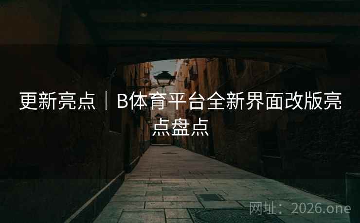 更新亮点|B体育平台全新界面改版亮点盘点 更新亮点|B体育平台全新界面改版亮点盘点