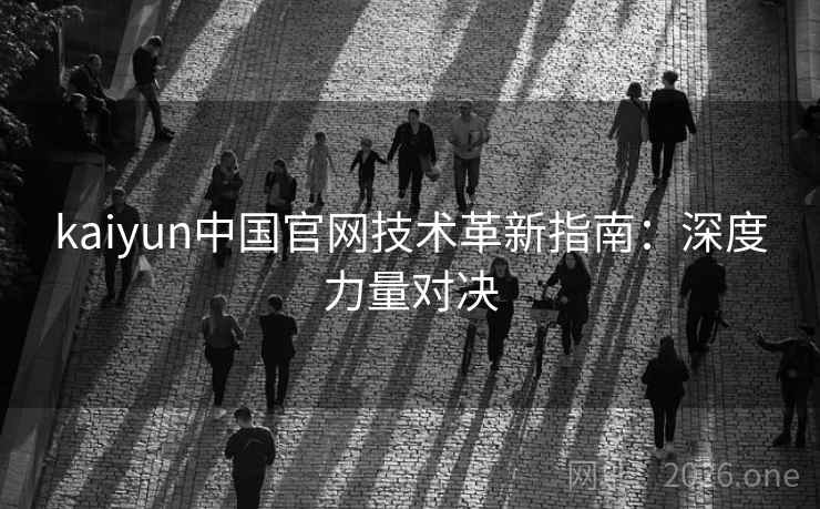 kaiyun中国官网技术革新指南:深度力量对决 kaiyun中国官网技术革新指南:深度力量对决