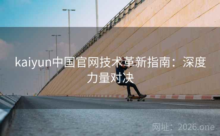 kaiyun中国官网技术革新指南:深度力量对决 kaiyun中国官网技术革新指南:深度力量对决