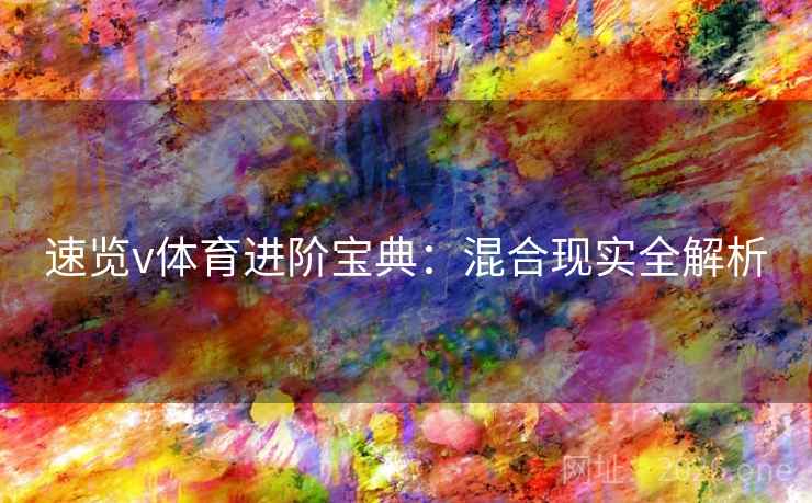 速览v体育进阶宝典:混合现实全解析 速览v体育进阶宝典:混合现实全解析
