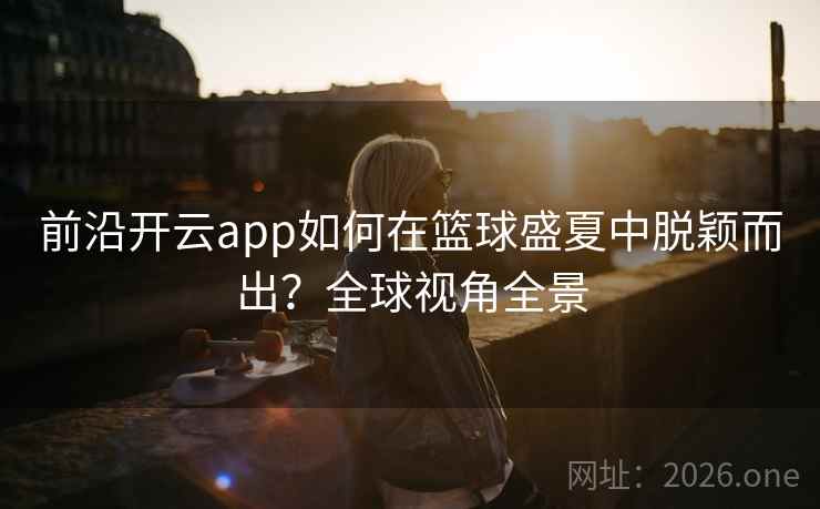 前沿开云app如何在篮球盛夏中脱颖而出?全球视角全景 前沿开云app如何在篮球盛夏中脱颖而出?全球视角全景