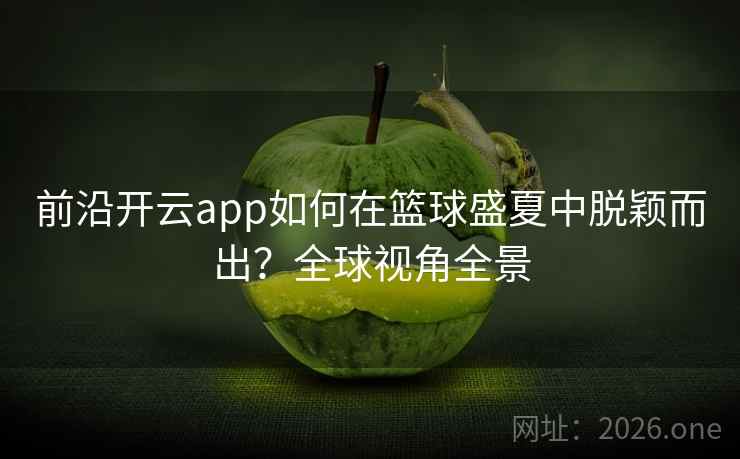 前沿开云app如何在篮球盛夏中脱颖而出？全球视角全景
