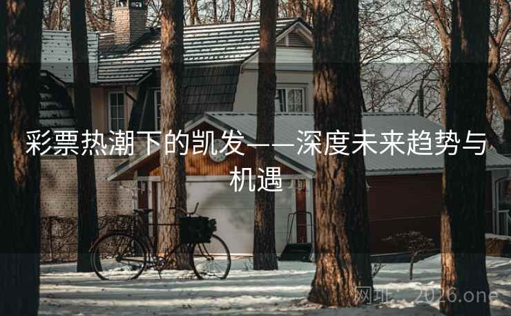 彩票热潮下的凯发——深度未来趋势与机遇 彩票热潮下的凯发——深度未来趋势与机遇