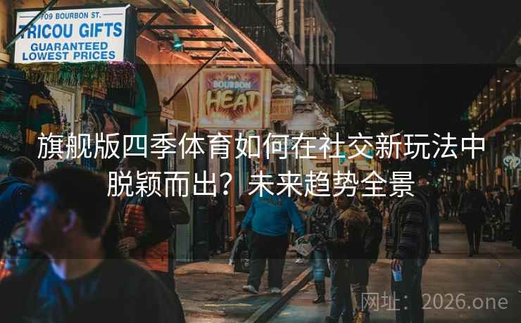 旗舰版四季体育如何在社交新玩法中脱颖而出？未来趋势全景