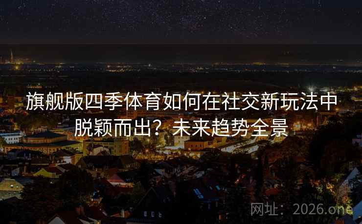 旗舰版四季体育如何在社交新玩法中脱颖而出?未来趋势全景 旗舰版四季体育如何在社交新玩法中脱颖而出?未来趋势全景