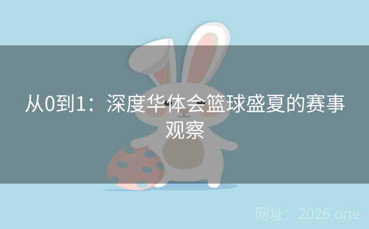从0到1:深度华体会篮球盛夏的赛事观察 从0到1:深度华体会篮球盛夏的赛事观察