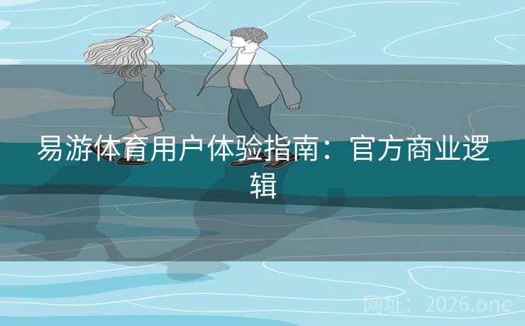 易游体育用户体验指南:官方商业逻辑 易游体育用户体验指南:官方商业逻辑