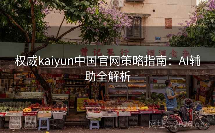 权威kaiyun中国官网策略指南：AI辅助全解析