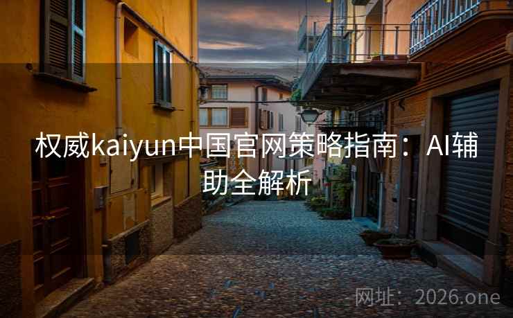 权威kaiyun中国官网策略指南:AI辅助全解析 权威kaiyun中国官网策略指南:AI辅助全解析