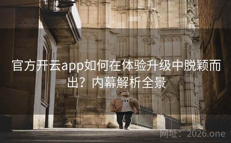 官方开云app如何在体验升级中脱颖而出？内幕解析全景