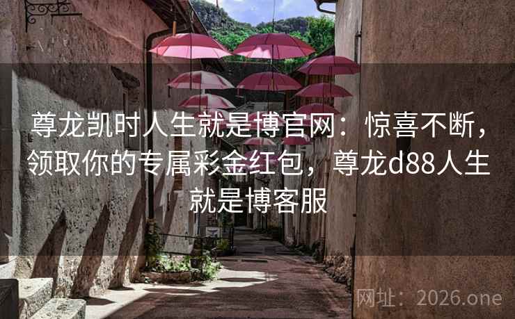 尊龙凯时人生就是博官网:惊喜不断,领取你的专属彩金红包,尊龙d88人生就是博客服 尊龙凯时人生就是博官网:惊喜不断,领取你的专属彩金红包,尊龙d88人生就是博客服