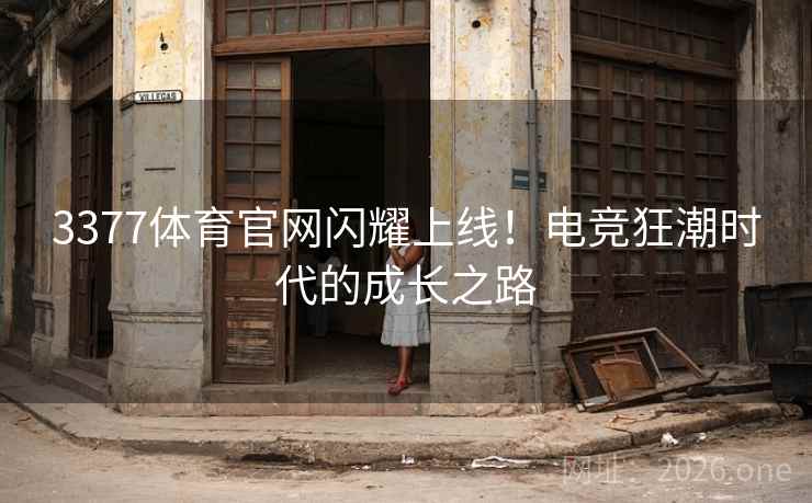 3377体育官网闪耀上线!电竞狂潮时代的成长之路 3377体育官网闪耀上线!电竞狂潮时代的成长之路