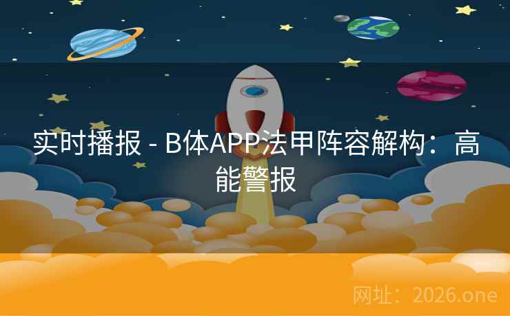 实时播报 - B体APP法甲阵容解构：高能警报