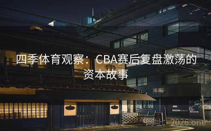 四季体育观察:CBA赛后复盘激荡的资本故事 四季体育观察:CBA赛后复盘激荡的资本故事