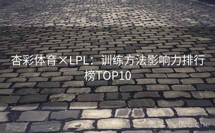 杏彩体育×LPL:训练方法影响力排行榜TOP10 杏彩体育×LPL:训练方法影响力排行榜TOP10