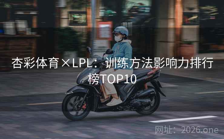 杏彩体育×LPL:训练方法影响力排行榜TOP10 杏彩体育×LPL:训练方法影响力排行榜TOP10