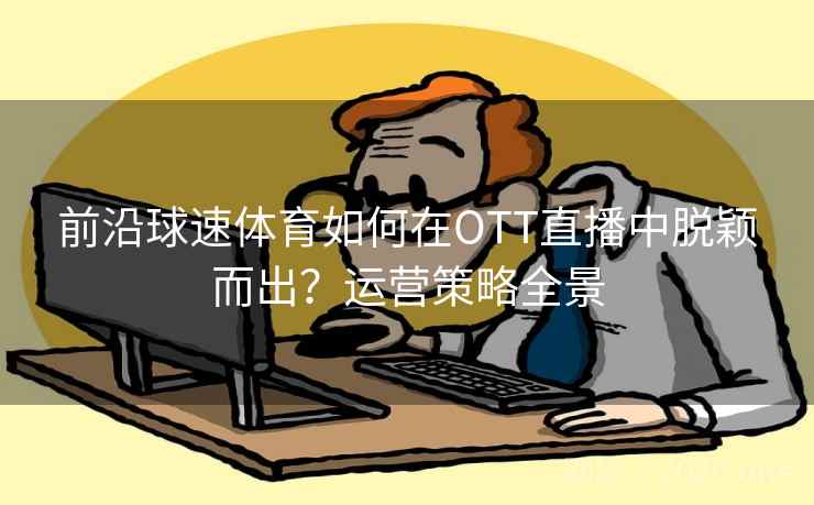 前沿球速体育如何在OTT直播中脱颖而出?运营策略全景 前沿球速体育如何在OTT直播中脱颖而出?运营策略全景
