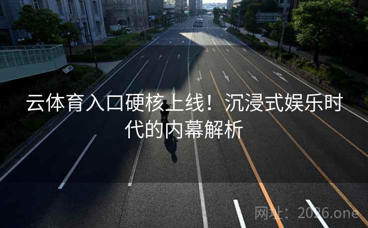 云体育入口硬核上线!沉浸式娱乐时代的内幕解析 云体育入口硬核上线!沉浸式娱乐时代的内幕解析