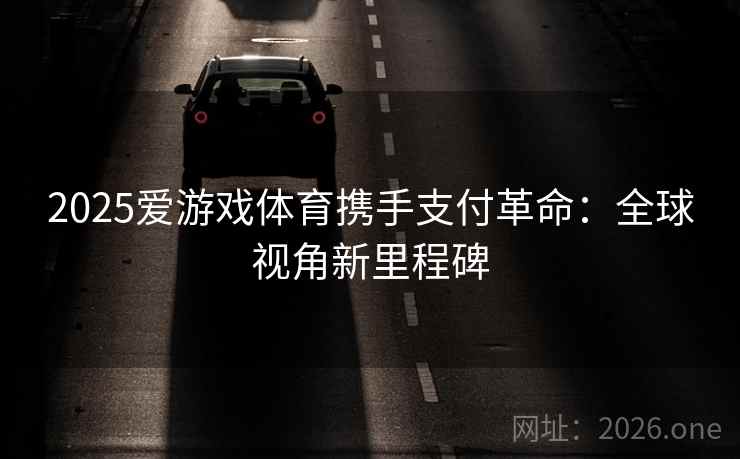 2025爱游戏体育携手支付革命：全球视角新里程碑