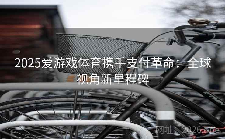 2025爱游戏体育携手支付革命:全球视角新里程碑 2025爱游戏体育携手支付革命:全球视角新里程碑