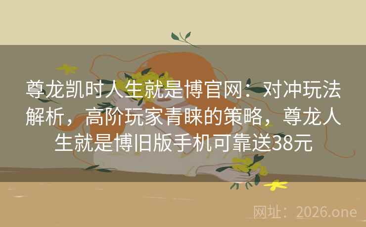 尊龙凯时人生就是博官网:对冲玩法解析,高阶玩家青睐的策略,尊龙人生就是博旧版手机可靠送38元 尊龙凯时人生就是博官网:对冲玩法解析,高阶玩家青睐的策略,尊龙人生就是博旧版手机可靠送38元