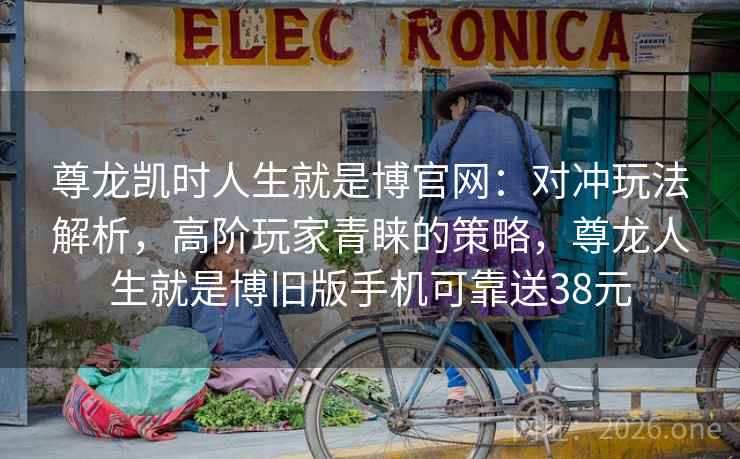尊龙凯时人生就是博官网:对冲玩法解析,高阶玩家青睐的策略,尊龙人生就是博旧版手机可靠送38元 尊龙凯时人生就是博官网:对冲玩法解析,高阶玩家青睐的策略,尊龙人生就是博旧版手机可靠送38元
