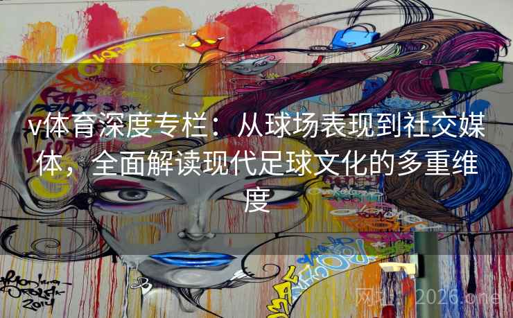 v体育深度专栏:从球场表现到社交媒体,全面解读现代足球文化的多重维度 v体育深度专栏:从球场表现到社交媒体,全面解读现代足球文化的多重维度