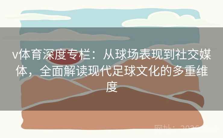 v体育深度专栏:从球场表现到社交媒体,全面解读现代足球文化的多重维度 v体育深度专栏:从球场表现到社交媒体,全面解读现代足球文化的多重维度